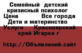 Семейный, детский, кризисный психолог › Цена ­ 2 000 - Все города Дети и материнство » Услуги   . Красноярский край,Игарка г.